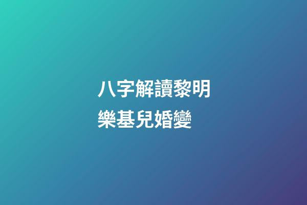 八字解讀黎明樂基兒婚變