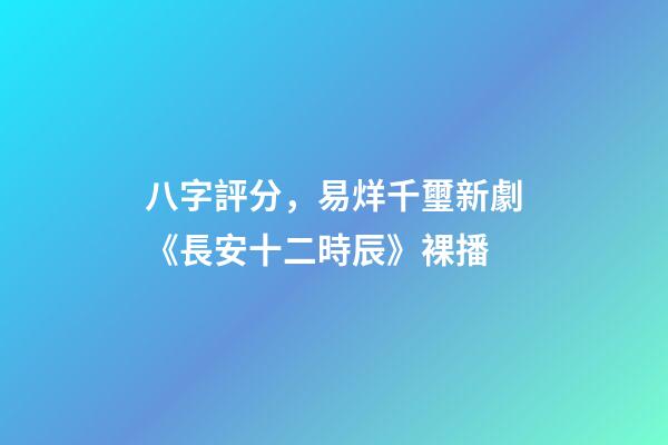 八字評分，易烊千璽新劇《長安十二時辰》裸播-第1張-觀點-玄機派