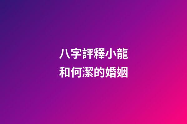 八字評釋小龍和何潔的婚姻