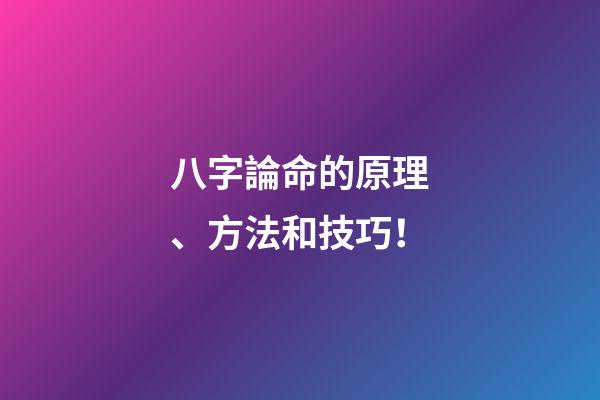 八字論命的原理、方法和技巧！