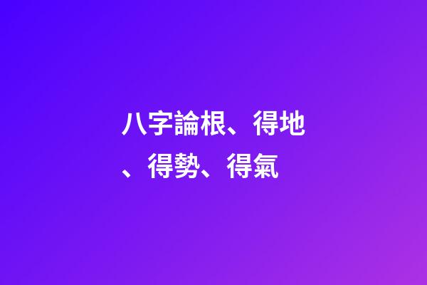 八字論根、得地、得勢、得氣