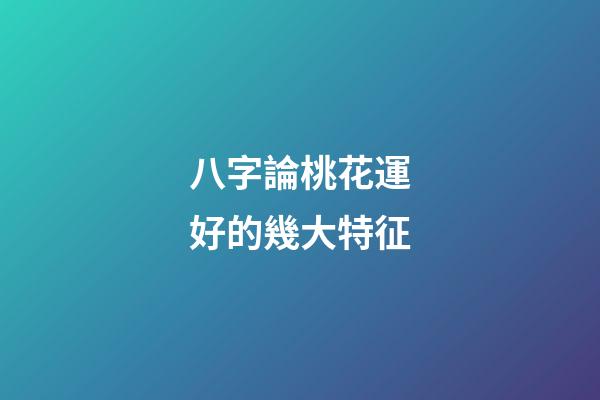 八字論桃花運好的幾大特征