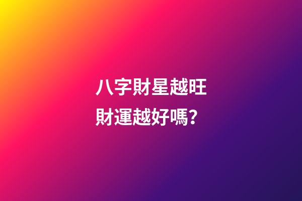八字財星越旺財運越好嗎？