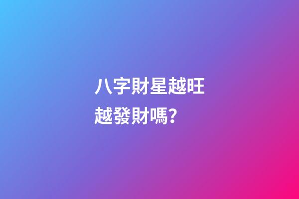 八字財星越旺越發財嗎？