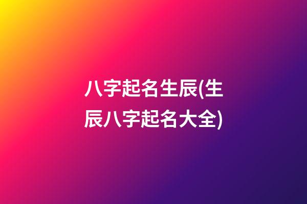 八字起名生辰(生辰八字起名大全)
