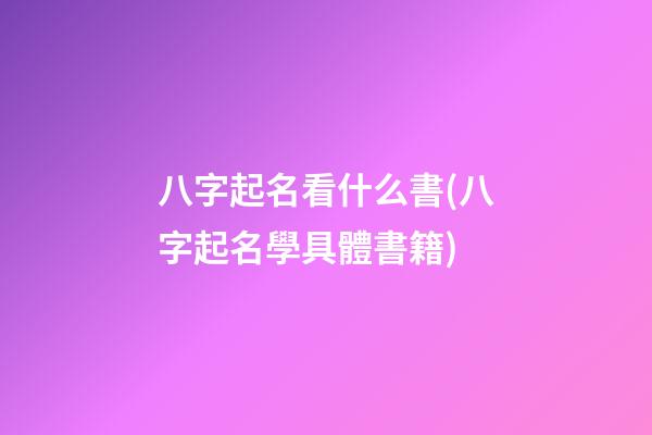 八字起名看什么書(八字起名學具體書籍)