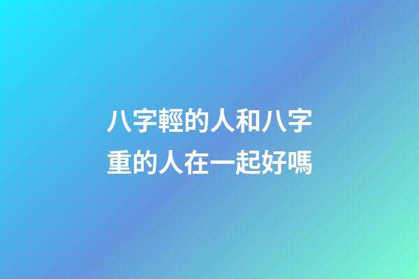 八字輕的人和八字重的人在一起好嗎
