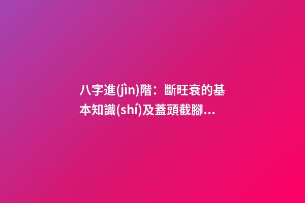 八字進(jìn)階：斷旺衰的基本知識(shí)及蓋頭截腳的力量