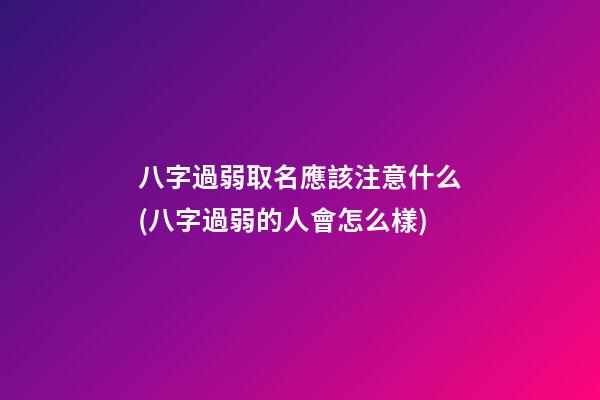 八字過弱取名應該注意什么(八字過弱的人會怎么樣)