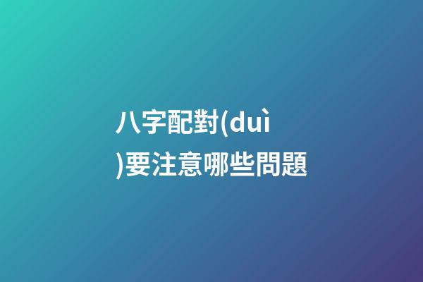 八字配對(duì)要注意哪些問題