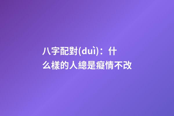 八字配對(duì)：什么樣的人總是癡情不改