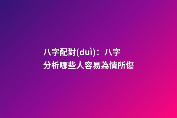 八字配對(duì)：八字分析哪些人容易為情所傷