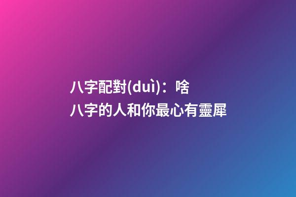 八字配對(duì)：啥八字的人和你最心有靈犀