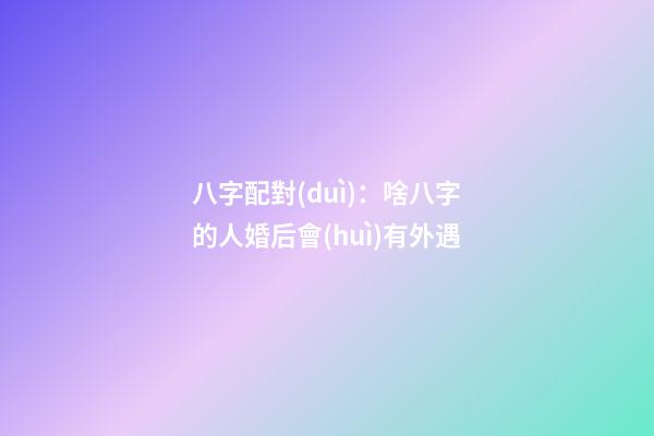 八字配對(duì)：啥八字的人婚后會(huì)有外遇