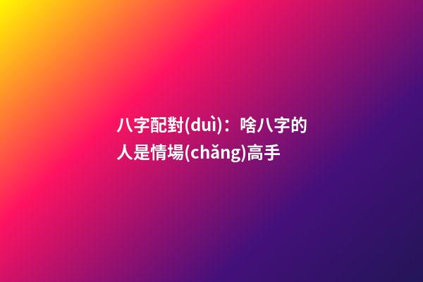 八字配對(duì)：啥八字的人是情場(chǎng)高手