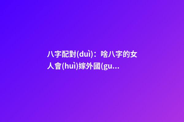 八字配對(duì)：啥八字的女人會(huì)嫁外國(guó)人