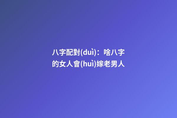 八字配對(duì)：啥八字的女人會(huì)嫁老男人