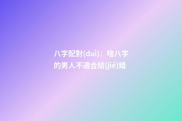 八字配對(duì)：啥八字的男人不適合結(jié)婚