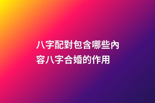 八字配對包含哪些內容?八字合婚的作用?