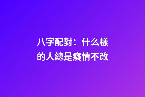 八字配對：什么樣的人總是癡情不改
