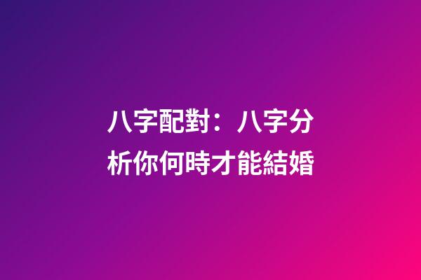 八字配對：八字分析你何時才能結婚