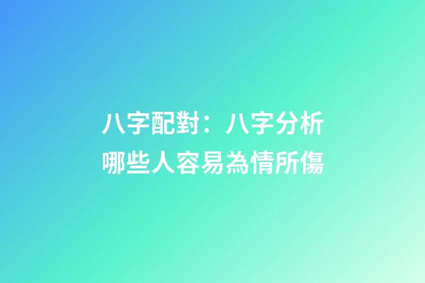 八字配對：八字分析哪些人容易為情所傷