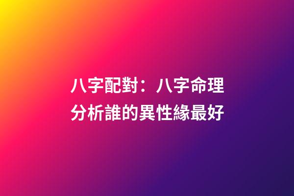八字配對：八字命理分析誰的異性緣最好