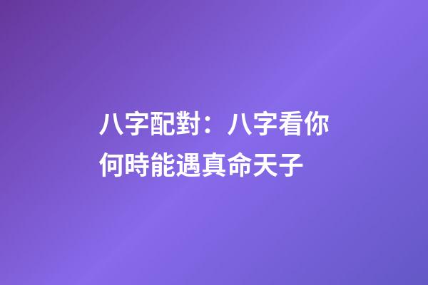 八字配對：八字看你何時能遇真命天子