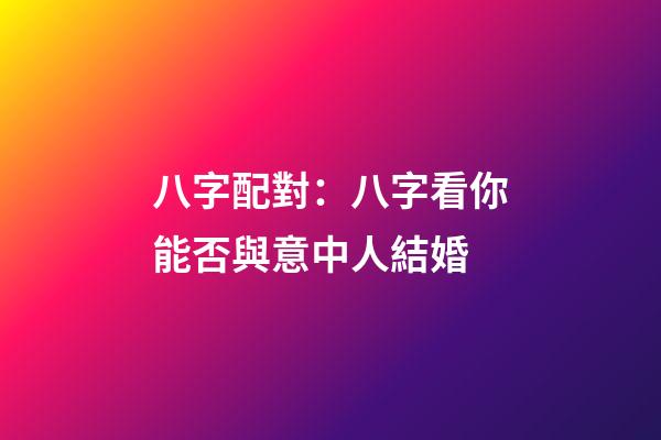 八字配對：八字看你能否與意中人結婚