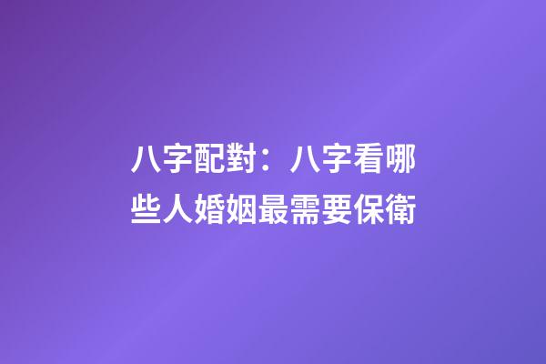 八字配對：八字看哪些人婚姻最需要保衛
