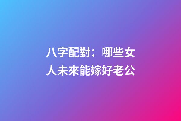 八字配對：哪些女人未來能嫁好老公