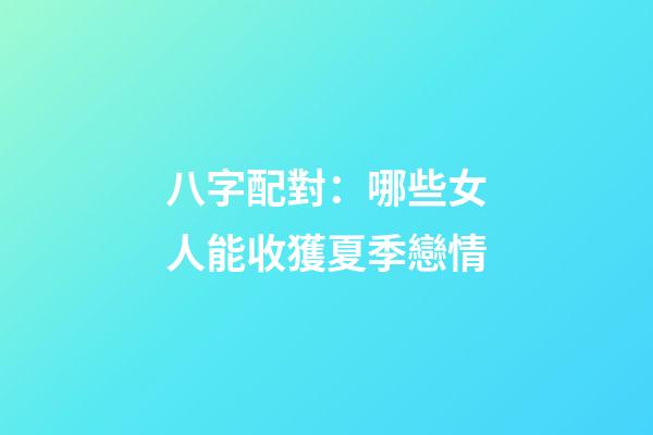 八字配對：哪些女人能收獲夏季戀情