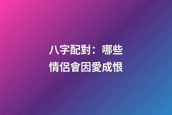 八字配對：哪些情侶會因愛成恨