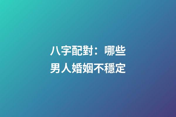 八字配對：哪些男人婚姻不穩定