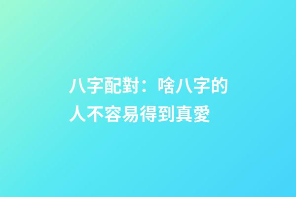八字配對：啥八字的人不容易得到真愛