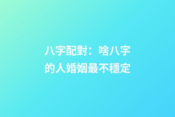 八字配對：啥八字的人婚姻最不穩定