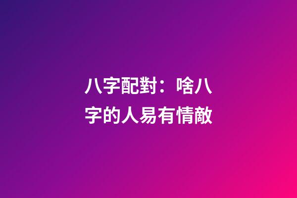 八字配對：啥八字的人易有情敵