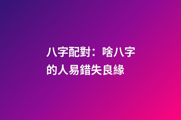 八字配對：啥八字的人易錯失良緣