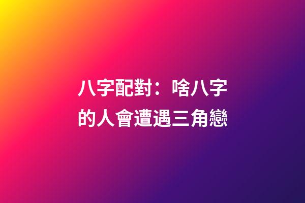 八字配對：啥八字的人會遭遇三角戀