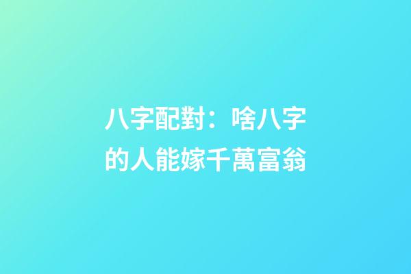 八字配對：啥八字的人能嫁千萬富翁
