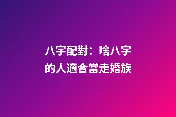 八字配對：啥八字的人適合當走婚族