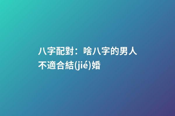八字配對：啥八字的男人不適合結(jié)婚