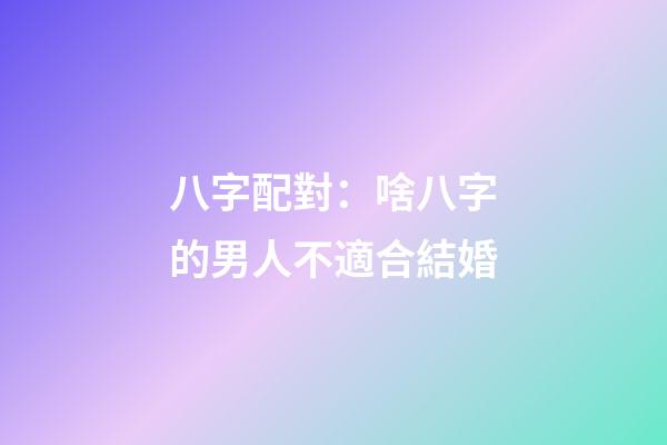 八字配對：啥八字的男人不適合結婚