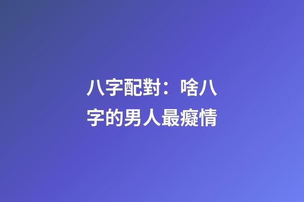 八字配對：啥八字的男人最癡情