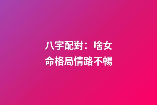 八字配對：啥女命格局情路不暢