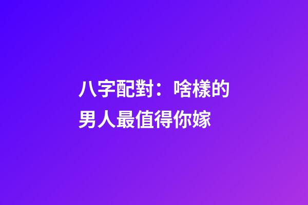 八字配對：啥樣的男人最值得你嫁