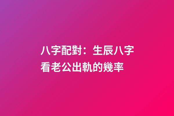 八字配對：生辰八字看老公出軌的幾率