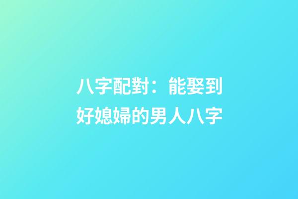 八字配對：能娶到好媳婦的男人八字