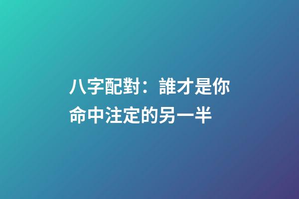 八字配對：誰才是你命中注定的另一半