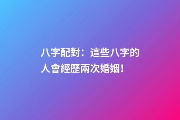 八字配對：這些八字的人會經歷兩次婚姻！